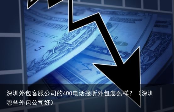 深圳外包客服公司的400电话接听外包怎么样？（深圳哪些外包公司好）