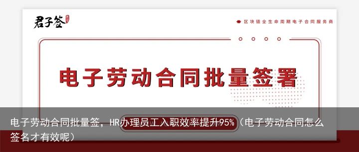 电子劳动合同批量签，HR办理员工入职效率提升95%（电子劳动合同怎么签名才有效呢）