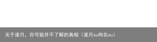 关于逐月，你可能并不了解的真相（逐月su枸名su）