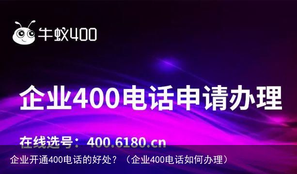 企业开通400电话的好处？（企业400电话如何办理）