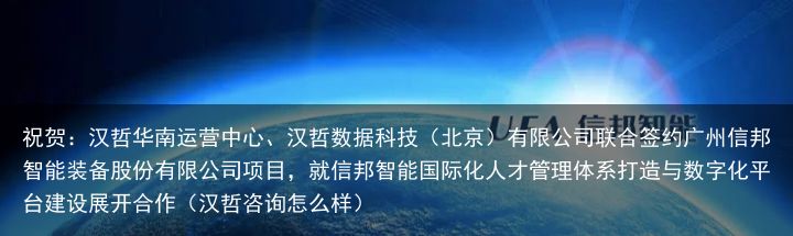 祝贺：汉哲华南运营中心、汉哲数据科技（北京）有限公司联合签约广州信邦智能装备股份有限公司项目，就信邦智能国际化人才管理体系打造与数字化平台建设展开合作（汉哲咨询怎么样）