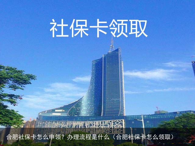 合肥社保卡怎么申领？办理流程是什么（合肥社保卡怎么领取）