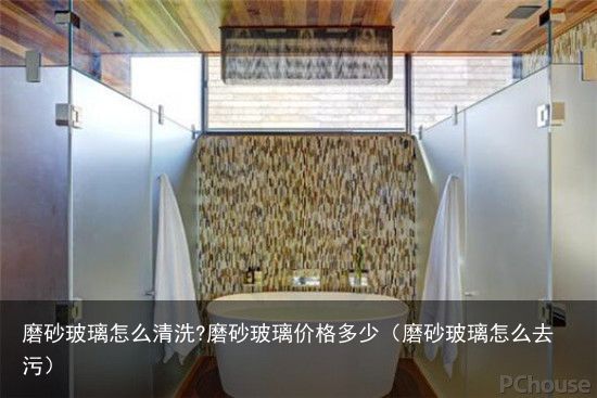 磨砂玻璃怎么清洗?磨砂玻璃价格多少（磨砂玻璃怎么去污）