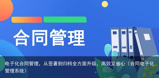 电子化合同管理，从签署到归档全方面升级，高效又省心（合同电子化管理系统）