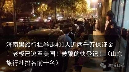 济南黑旅行社卷走400人近两千万保证金！老板已逃至美国！被骗的快登记！（山东旅行社排名前十名）