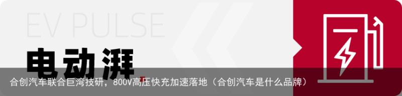 合创汽车联合巨湾技研，800V高压快充加速落地（合创汽车是什么品牌）