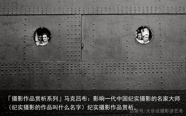 「摄影作品赏析系列」马克吕布：影响一代中国纪实摄影的名家大师（纪实摄影的作品叫什么名字）纪实摄影作品赏析，