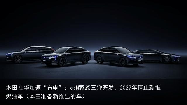 本田在华加速“布电”：e:N家族三弹齐发，2027年停止新推燃油车（本田准备新推