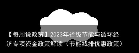 【每周说政策】2023年省级节能与循环经济专项资金政策解读（节能减排优惠政策）