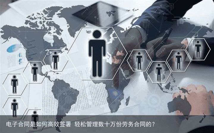 电子合同是如何高效签署 轻松管理数十万份劳务合同的？