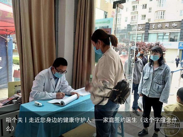 喧个关丨走近您身边的健康守护人——家庭签约医生（这个字喧念什么）