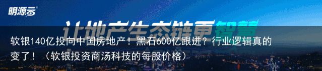 软银140亿投向中国房地产！黑石600亿跟进？行业逻辑真的变了！（软银投资商汤科技的每股价格）