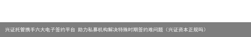 兴证托管携手六大电子签约平台 助力私募机构解决特殊时期签约难问题（兴证资本正规吗）