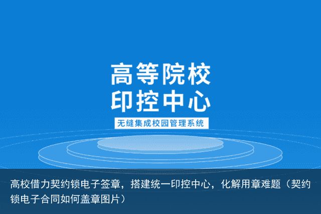 高校借力契约锁电子签章，搭建统一印控中心，化解用章难题（契约锁电子合同如何盖章图片）