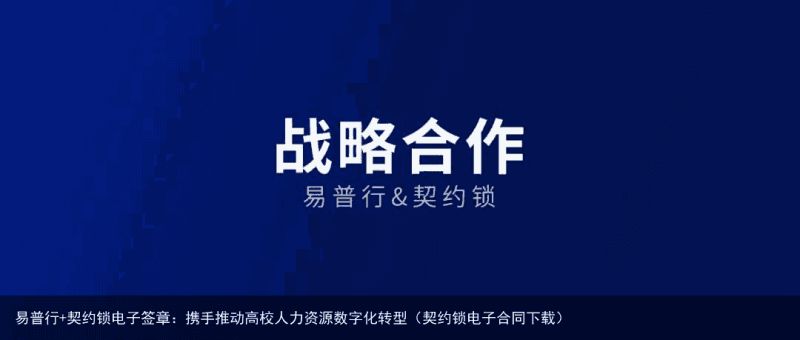 易普行+契约锁电子签章：携手推动高校人力资源数字化转型（契约锁电子合同下载）