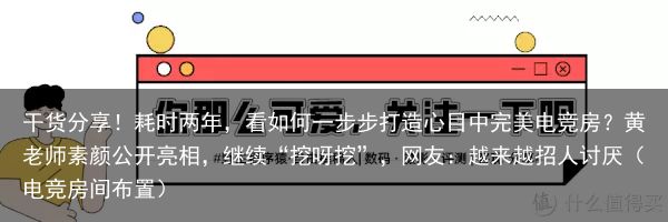 干货分享！耗时两年，看如何一步步打造心目中完美电竞房？黄老师素颜公开亮相，继续“挖呀挖”，网友：越来越招人讨厌（电竞房间布置）