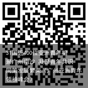 31国近400位亚洲青年相聚广州南沙 凝聚青年共识 同策发展繁荣（广州亚洲青年领袖峰会）