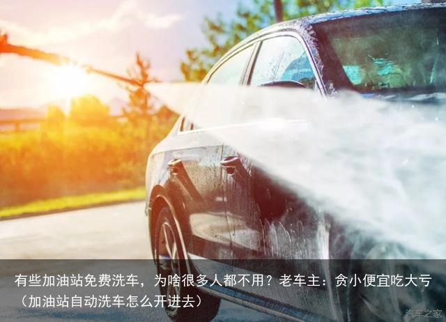 有些加油站免费洗车，为啥很多人都不用？老车主：贪小便宜吃大亏（加油站自动洗车怎么