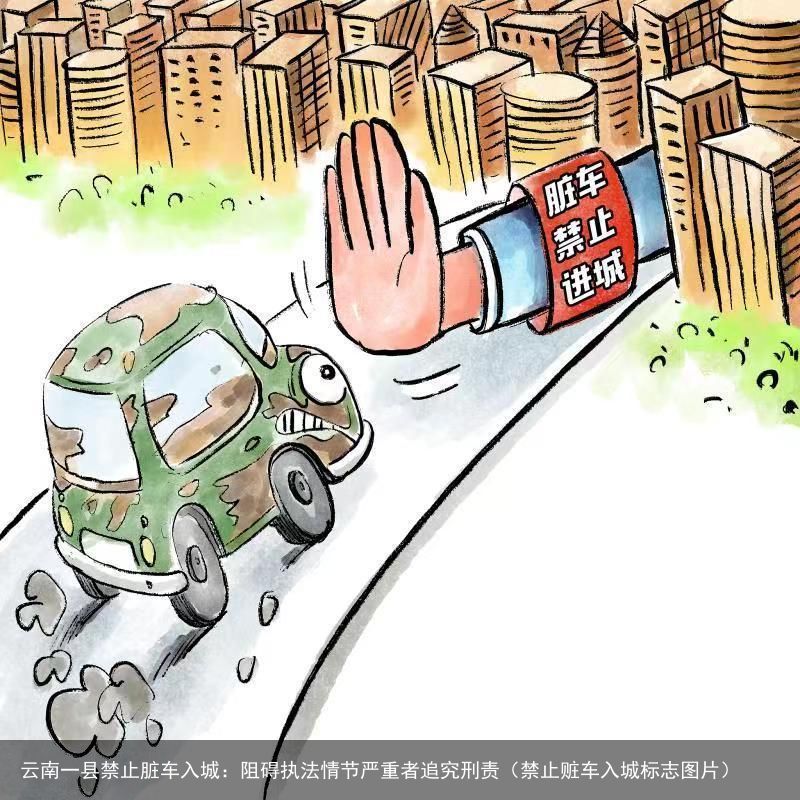 云南一县禁止脏车入城：阻碍执法情节严重者追究刑责（禁止赃车入城标志图片）