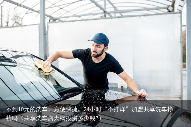 不到10元的洗车，方便快捷，24小时“不打烊”加盟共享洗车挣钱吗（共享洗车店大概