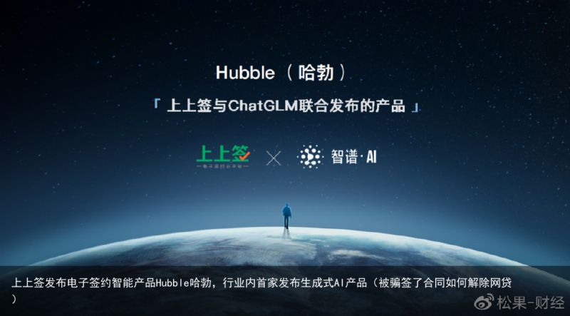 上上签发布电子签约智能产品Hubble哈勃，行业内首家发布生成式AI产品（被骗签了合同如何解除网贷）