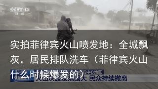 实拍菲律宾火山喷发地：全城飘灰，居民排队洗车（菲律宾火山什么时候爆发的）