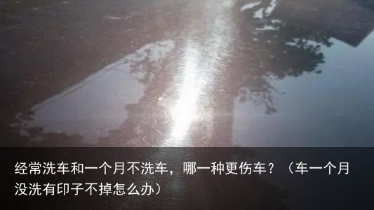 经常洗车和一个月不洗车，哪一种更伤车？（车一个月没洗有印子不掉怎么办）