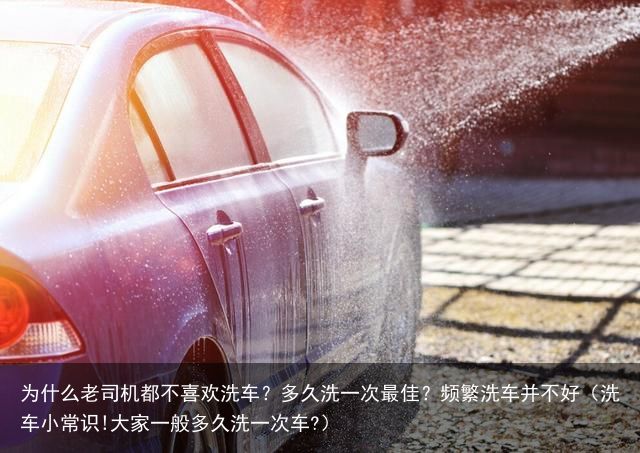 为什么老司机都不喜欢洗车？多久洗一次最佳？频繁洗车并不好（洗车小常识!大家一般多