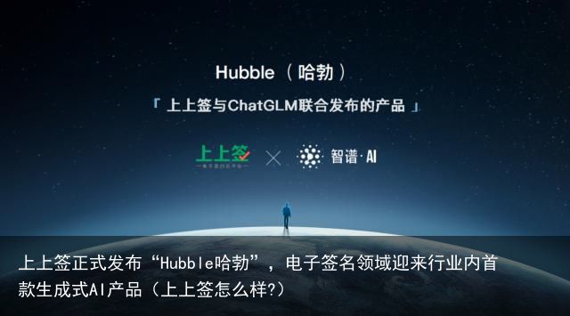 上上签正式发布“Hubble哈勃”，电子签名领域迎来行业内首款生成式AI产品（上上签怎么样?）