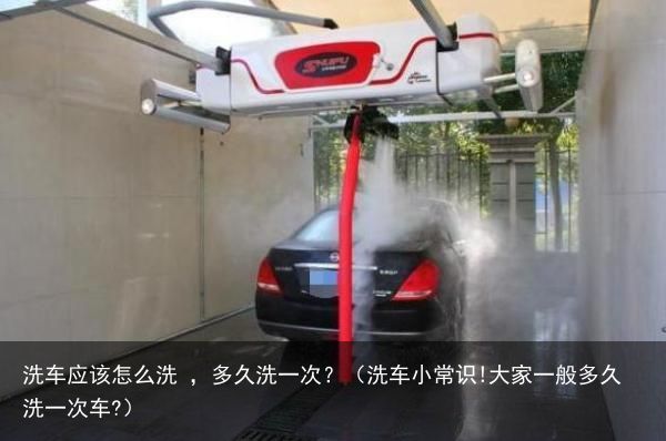 洗车应该怎么洗 ，多久洗一次？（洗车小常识!大家一般多久洗一次车?）