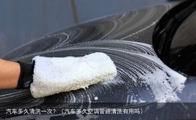 汽车多久清洗一次？（汽车多久空调管路清洗有用吗）