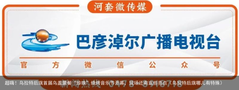 超嗨！乌拉特后旗首届乌盖蒙餐“珍珠”烧烤音乐节开幕，现场还有这些亮点（乌拉特后旗