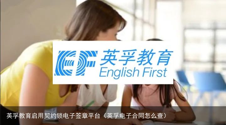 英孚教育启用契约锁电子签章平台（英孚电子合同怎么查）