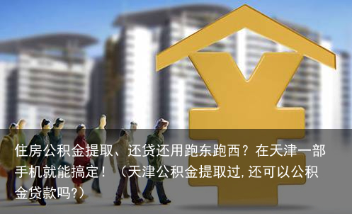 住房公积金提取、还贷还用跑东跑西？在天津一部手机就能搞定！（天津公积金提取过,还可以公积金贷款吗?）