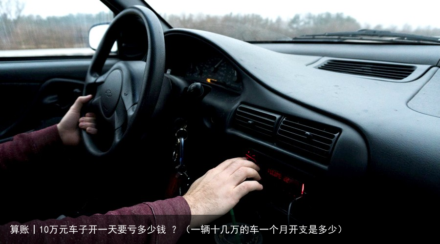 算账丨10万元车子开一天要亏多少钱 ？（一辆十几万的车一个月开支是多少）