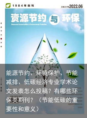 能源节约、环境保护、节能减排、低碳经济专业学术论文发表怎么投稿？有哪些环保类期刊？（节能低碳的重要性和意义）