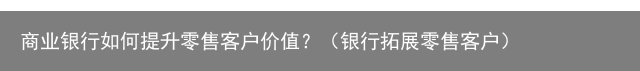 商业银行如何提升零售客户价值？（银行拓展零售客户）