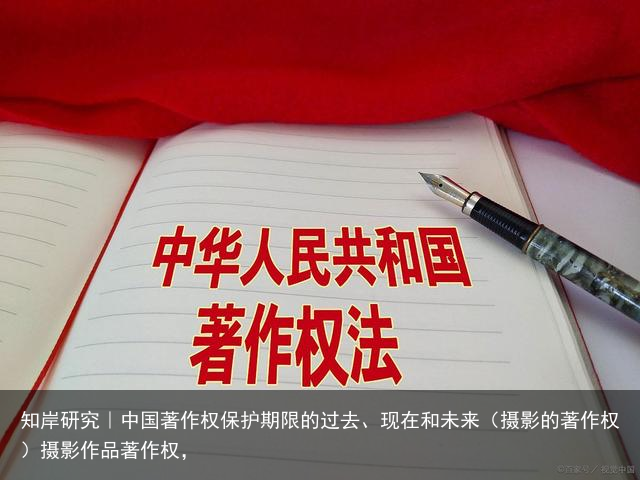 知岸研究｜中国著作权保护期限的过去、现在和未来（摄影的著作权）摄影作品著作权，