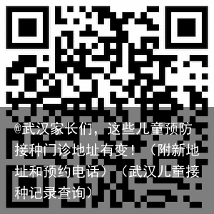 @武汉家长们，这些儿童预防接种门诊地址有变！（附新地址和预约电话）（武汉儿童接种记录查询）