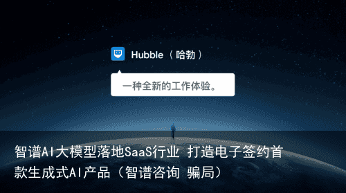 智谱AI大模型落地SaaS行业 打造电子签约首款生成式AI产品（智谱咨询 骗局）