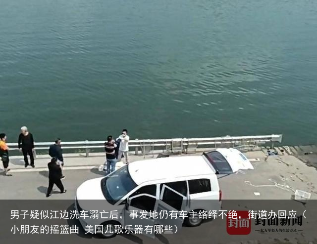 男子疑似江边洗车溺亡后，事发地仍有车主络绎不绝，街道办回应（小朋友的摇篮曲 美国