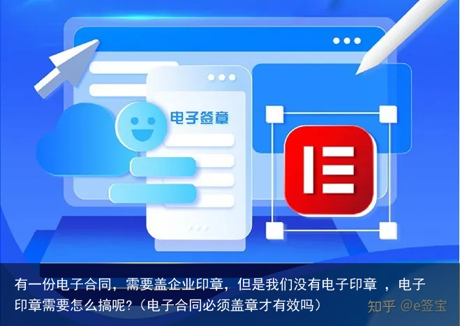 有一份电子合同，需要盖企业印章，但是我们没有电子印章 ，电子印章需要怎么搞呢?（电子合同必须盖章才有效吗）