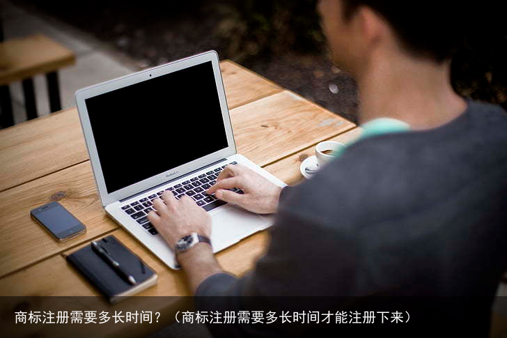 商标注册需要多长时间？（商标注册需要多长时间才能注册下来）
