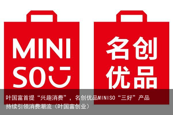 叶国富首提“兴趣消费”，名创优品MINISO“三好”产品持续引领消费潮流（叶国富创业）