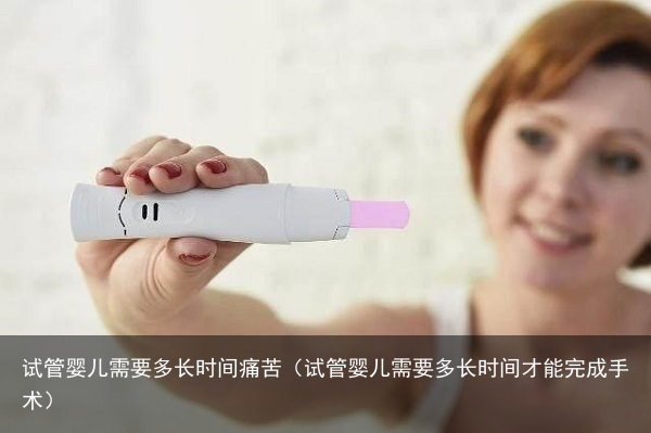 试管婴儿需要多长时间痛苦（试管婴儿需要多长时间才能完成手术）