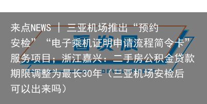 来点NEWS | 三亚机场推出“预约安检”“电子乘机证明申请流程简令卡”服务项目；浙江嘉兴：二手房公积金贷款期限调整为最长30年（三亚机场安检后可以出来吗）