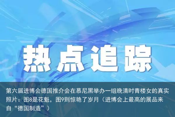 第六届进博会德国推介会在慕尼黑举办一组晚清时青楼女的真实照片：图8是花魁，图9则惊艳了岁月（进博会上最高的展品来自“德国制造”）