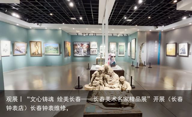 观展丨“文心铸魂 绘美长春——长春美术名家精品展”开展（长春钟表店）长春钟表维修，