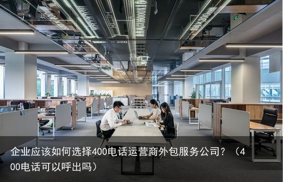 企业应该如何选择400电话运营商外包服务公司？（400电话可以呼出吗）