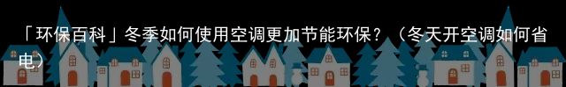 「环保百科」冬季如何使用空调更加节能环保？（冬天开空调如何省电）